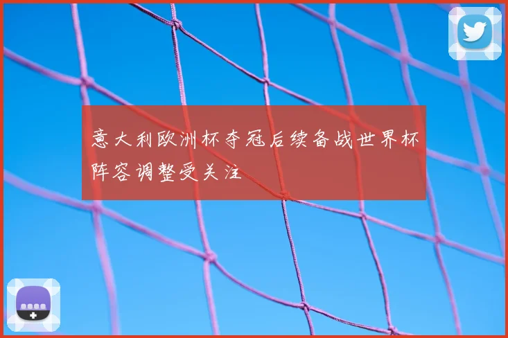 意大利欧洲杯夺冠后续备战世界杯阵容调整受关注