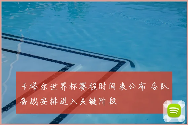 卡塔尔世界杯赛程时间表公布 各队备战安排进入关键阶段