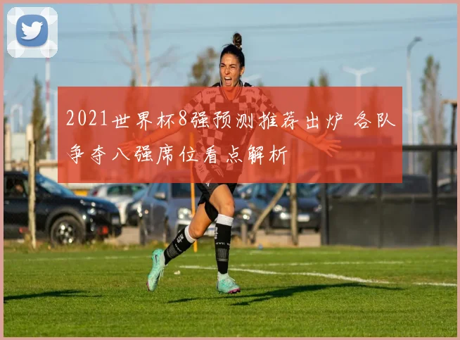 2021世界杯8强预测推荐出炉 各队争夺八强席位看点解析