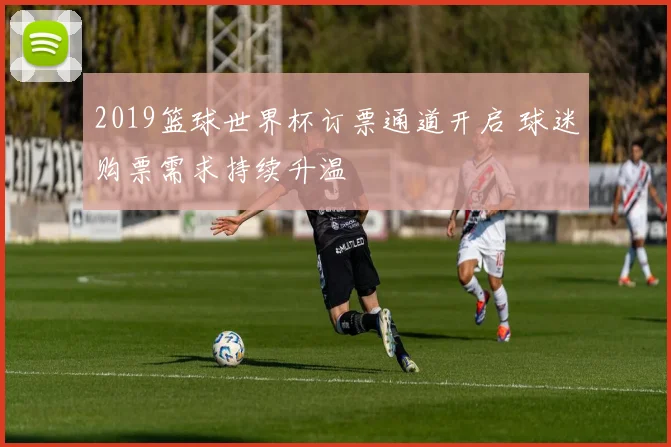 2019篮球世界杯订票通道开启 球迷购票需求持续升温