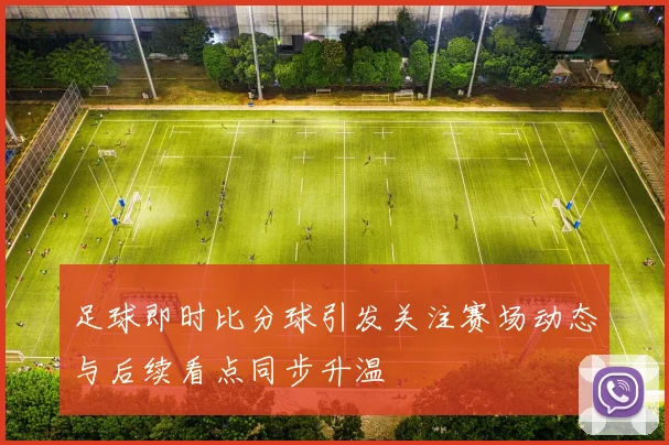 足球即时比分球引发关注赛场动态与后续看点同步升温