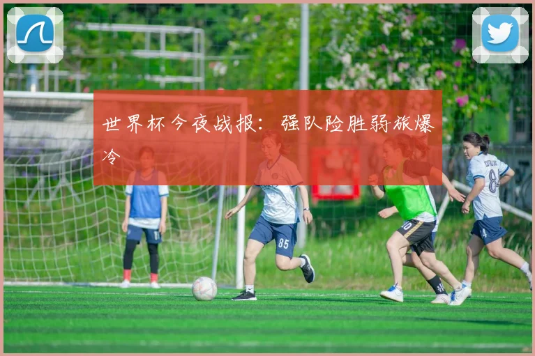 世界杯今夜战报:强队险胜弱旅爆冷