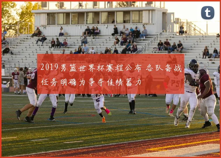 2019男篮世界杯赛程公布 各队备战任务明确为争夺佳绩蓄力