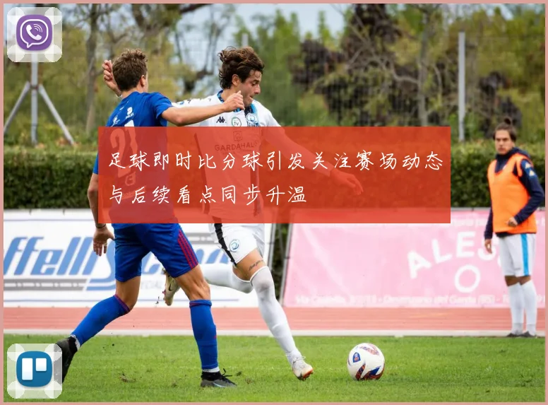足球即时比分球引发关注赛场动态与后续看点同步升温
