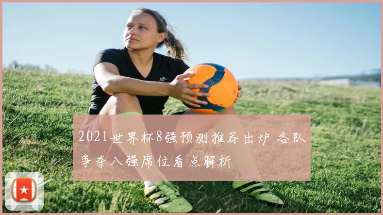 2021世界杯8强预测推荐出炉 各队争夺八强席位看点解析