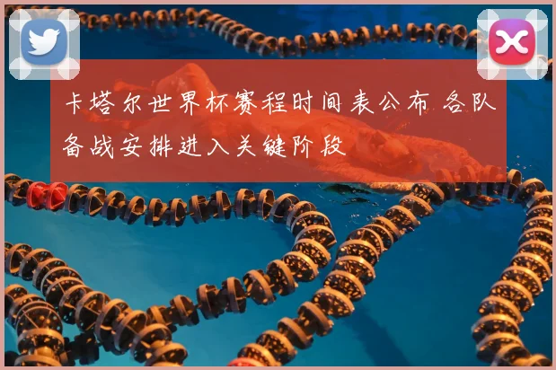 卡塔尔世界杯赛程时间表公布 各队备战安排进入关键阶段