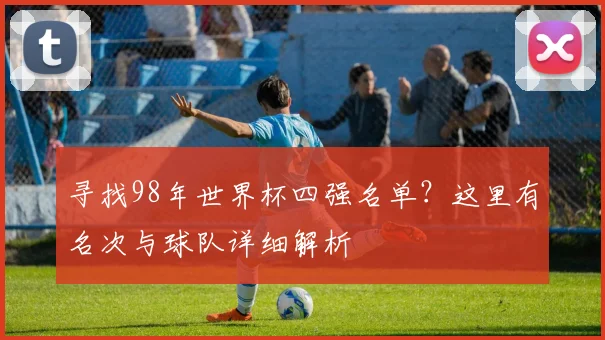 寻找98年世界杯四强名单？这里有名次与球队详细解析