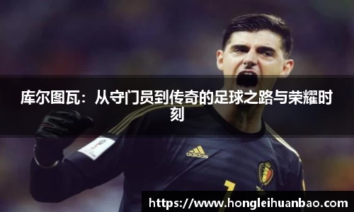 库尔图瓦：从守门员到传奇的足球之路与荣耀时刻