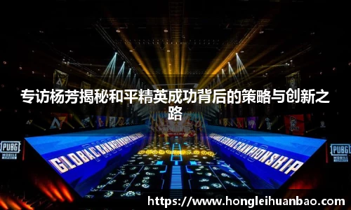 专访杨芳揭秘和平精英成功背后的策略与创新之路